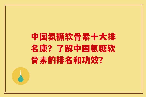 中国氨糖软骨素十大排名康？了解中国氨糖软骨素的排名和功效？-第1张图片-关节骑士