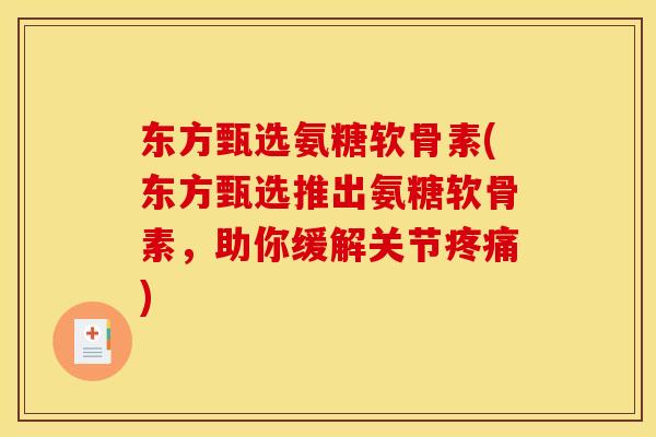 东方甄选氨糖软骨素(东方甄选推出氨糖软骨素，助你缓解关节疼痛)