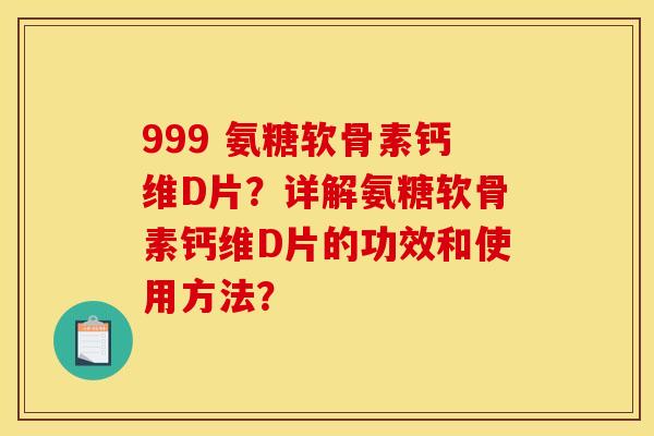 999 氨糖软骨素钙维D片?详解氨糖软骨素钙维D片的功效和使用方法?-第1张图片-关节骑士 999 氨糖软骨素钙维D片?详解氨糖软骨素钙维D片的功效和使用方法?-第1张图片-关节骑士