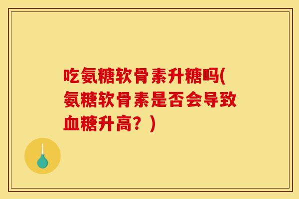 吃氨糖软骨素升糖吗(氨糖软骨素是否会导致血糖升高?)-第1张图片-关节骑士 吃氨糖软骨素升糖吗(氨糖软骨素是否会导致血糖升高?)-第1张图片-关节骑士