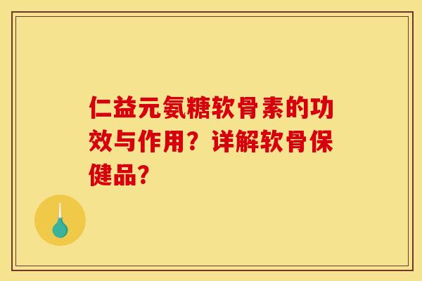 仁益元氨糖软骨素的功效与作用？详解软骨保健品？