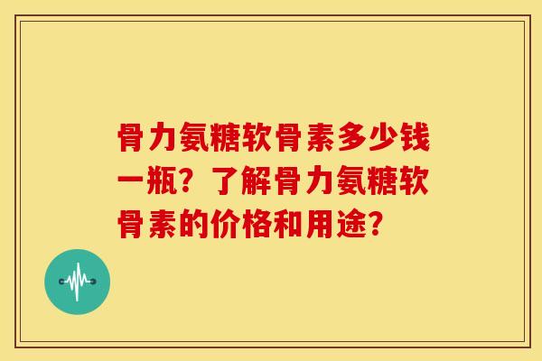 骨力氨糖软骨素多少钱一瓶？了解骨力氨糖软骨素的价格和用途？