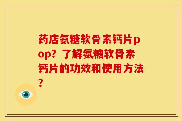 药店氨糖软骨素钙片pop？了解氨糖软骨素钙片的功效和使用方法？