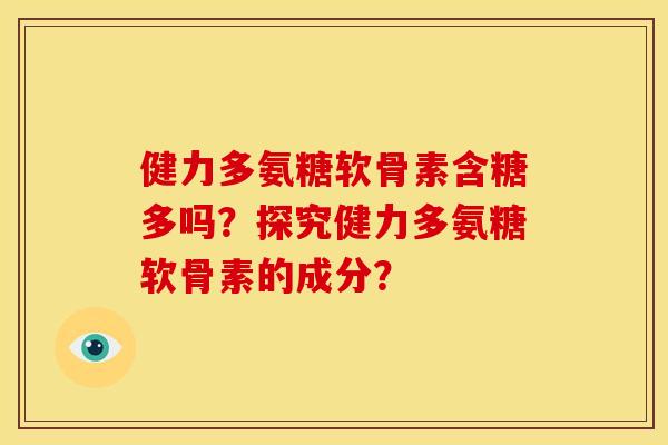 健力多氨糖软骨素含糖多吗?探究健力多氨糖软骨素的成分?-第1张图片-关节骑士 健力多氨糖软骨素含糖多吗?探究健力多氨糖软骨素的成分?-第1张图片-关节骑士