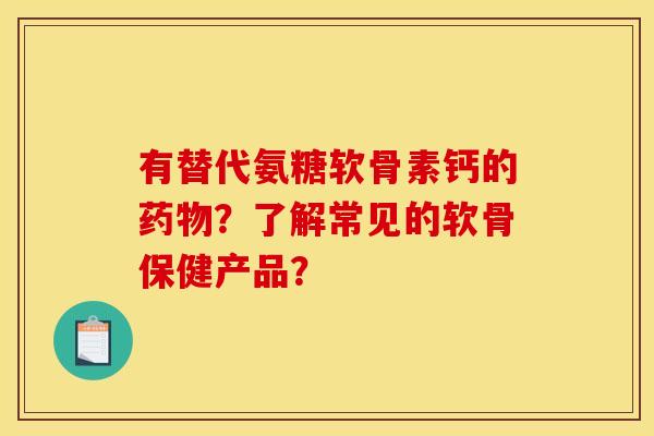 有替代氨糖软骨素钙的药物?了解常见的软骨保健产品?-第1张图片-关节骑士 有替代氨糖软骨素钙的药物?了解常见的软骨保健产品?-第1张图片-关节骑士