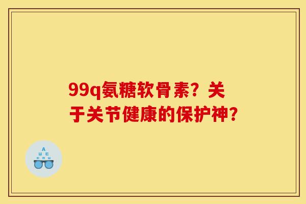 99q氨糖软骨素？关于关节健康的保护神？-第1张图片-关节骑士