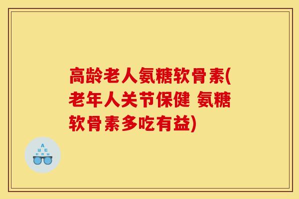 高龄老人氨糖软骨素(老年人关节保健 氨糖软骨素多吃有益)-第1张图片-关节骑士