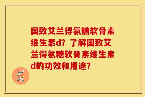 国致艾兰得氨糖软骨素维生素d?了解国致艾兰得氨糖软骨素维生素d的功效和用途?-第1张图片-关节骑士 国致艾兰得氨糖软骨素维生素d?了解国致艾兰得氨糖软骨素维生素d的功效和用途?-第1张图片-关节骑士