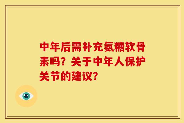 中年后需补充氨糖软骨素吗？关于中年人保护关节的建议？-第1张图片-关节骑士