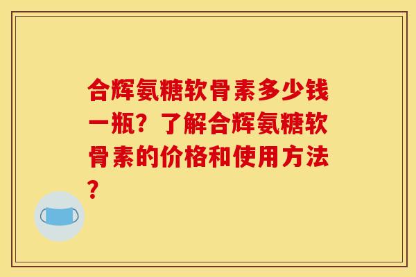 合辉氨糖软骨素多少钱一瓶?了解合辉氨糖软骨素的价格和使用方法?-第1张图片-关节骑士 合辉氨糖软骨素多少钱一瓶?了解合辉氨糖软骨素的价格和使用方法?-第1张图片-关节骑士