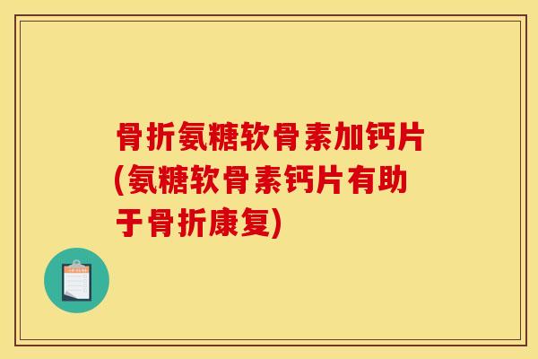 骨折氨糖软骨素加钙片(氨糖软骨素钙片有助于骨折康复)-第1张图片-关节骑士 骨折氨糖软骨素加钙片(氨糖软骨素钙片有助于骨折康复)-第1张图片-关节骑士