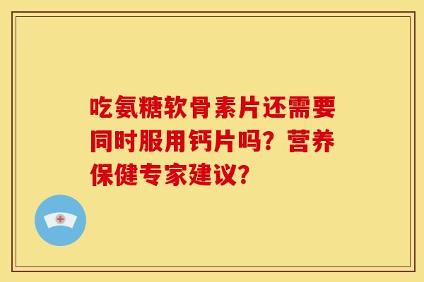 吃氨糖软骨素片还需要同时服用钙片吗？营养保健专家建议？
