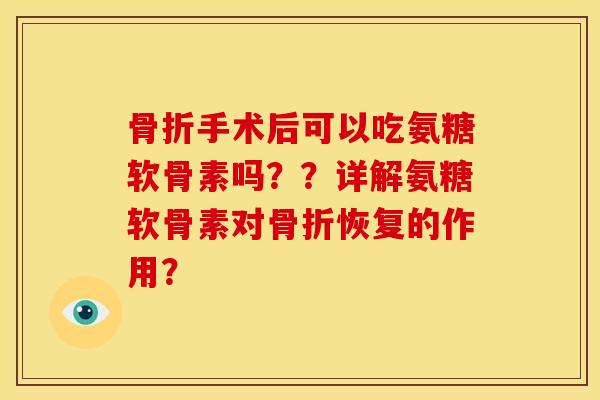 骨折手术后可以吃氨糖软骨素吗？？详解氨糖软骨素对骨折恢复的作用？-第1张图片-关节骑士