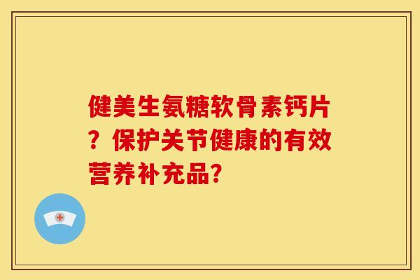 健美生氨糖软骨素钙片？保护关节健康的有效营养补充品？