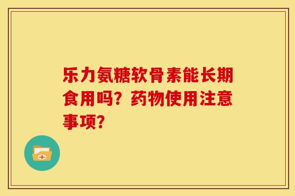 乐力氨糖软骨素能长期食用吗?药物使用注意事项?-第1张图片-关节骑士 乐力氨糖软骨素能长期食用吗?药物使用注意事项?-第1张图片-关节骑士