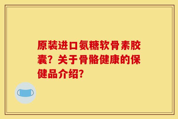 原装进口氨糖软骨素胶囊？关于骨骼健康的保健品介绍？