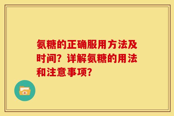 氨糖的正确服用方法及时间？详解氨糖的用法和注意事项？