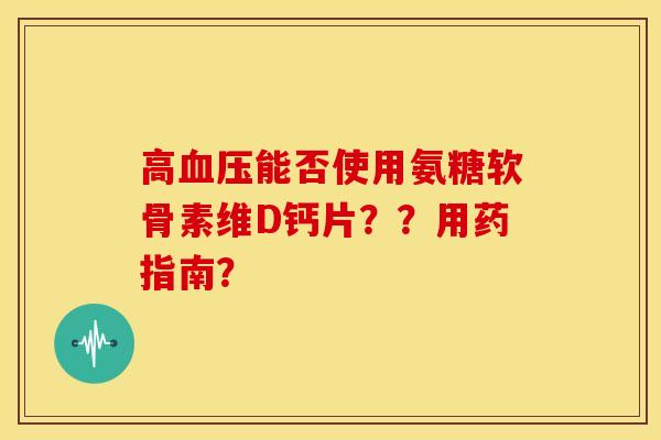 高血压能否使用氨糖软骨素维D钙片？？用药指南？-第1张图片-关节骑士