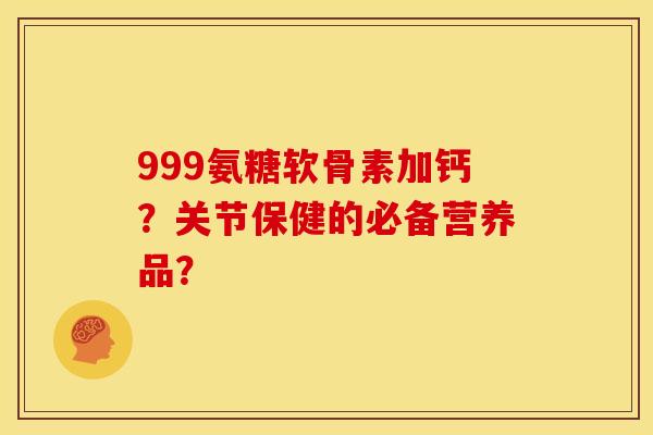 999氨糖软骨素加钙?关节保健的必备营养品?-第1张图片-关节骑士 999氨糖软骨素加钙?关节保健的必备营养品?-第1张图片-关节骑士