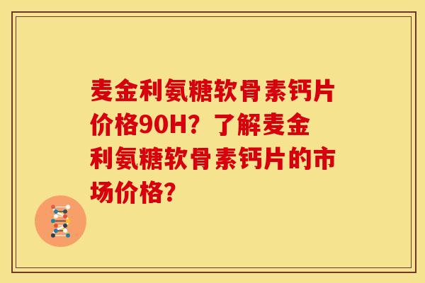 麦金利氨糖软骨素钙片价格90H?了解麦金利氨糖软骨素钙片的市场价格?-第1张图片-关节骑士 麦金利氨糖软骨素钙片价格90H?了解麦金利氨糖软骨素钙片的市场价格?-第1张图片-关节骑士