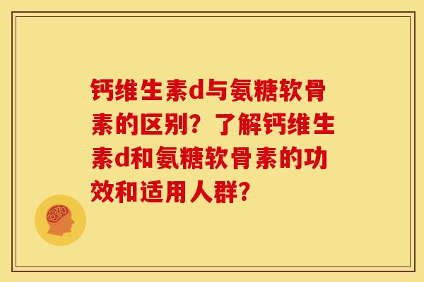 钙维生素d与氨糖软骨素的区别?了解钙维生素d和氨糖软骨素的功效和适用人群?-第1张图片-关节骑士 钙维生素d与氨糖软骨素的区别?了解钙维生素d和氨糖软骨素的功效和适用人群?-第1张图片-关节骑士