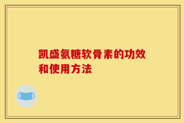凯盛氨糖软骨素的功效和使用方法-第1张图片-关节骑士 凯盛氨糖软骨素的功效和使用方法-第1张图片-关节骑士