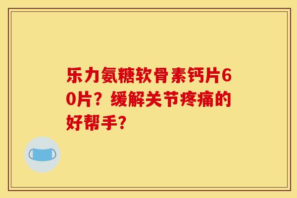 乐力氨糖软骨素钙片60片?缓解关节疼痛的好帮手?-第1张图片-关节骑士 乐力氨糖软骨素钙片60片?缓解关节疼痛的好帮手?-第1张图片-关节骑士