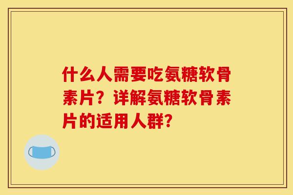 什么人需要吃氨糖软骨素片？详解氨糖软骨素片的适用人群？-第1张图片-关节骑士