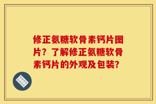 修正氨糖软骨素钙片图片？了解修正氨糖软骨素钙片的外观及包装？
