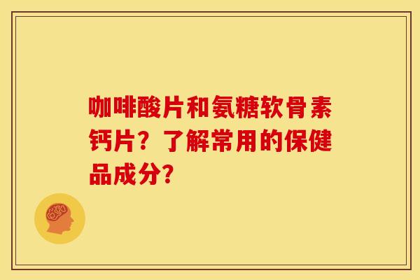 咖啡酸片和氨糖软骨素钙片?了解常用的保健品成分?-第1张图片-关节骑士 咖啡酸片和氨糖软骨素钙片?了解常用的保健品成分?-第1张图片-关节骑士