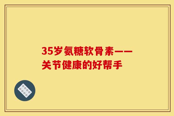 35岁氨糖软骨素——关节健康的好帮手-第1张图片-关节骑士 35岁氨糖软骨素——关节健康的好帮手-第1张图片-关节骑士