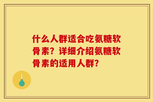 什么人群适合吃氨糖软骨素?详细介绍氨糖软骨素的适用人群?-第1张图片-关节骑士 什么人群适合吃氨糖软骨素?详细介绍氨糖软骨素的适用人群?-第1张图片-关节骑士