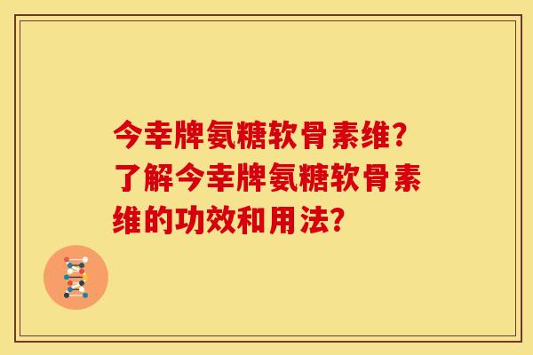 今幸牌氨糖软骨素维？了解今幸牌氨糖软骨素维的功效和用法？-第1张图片-关节骑士