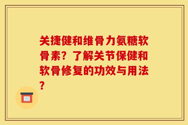 关捷健和维骨力氨糖软骨素?了解关节保健和软骨修复的功效与用法?-第1张图片-关节骑士 关捷健和维骨力氨糖软骨素?了解关节保健和软骨修复的功效与用法?-第1张图片-关节骑士
