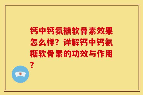 钙中钙氨糖软骨素效果怎么样？详解钙中钙氨糖软骨素的功效与作用？