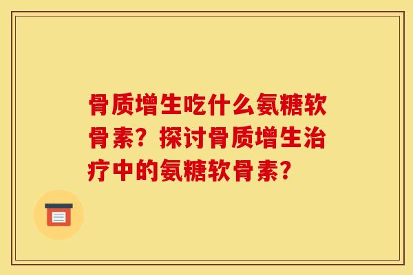 骨质增生吃什么氨糖软骨素？探讨骨质增生治疗中的氨糖软骨素？-第1张图片-关节骑士