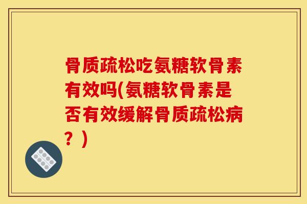 骨质疏松吃氨糖软骨素有效吗(氨糖软骨素是否有效缓解骨质疏松病?)-第1张图片-关节骑士 骨质疏松吃氨糖软骨素有效吗(氨糖软骨素是否有效缓解骨质疏松病?)-第1张图片-关节骑士