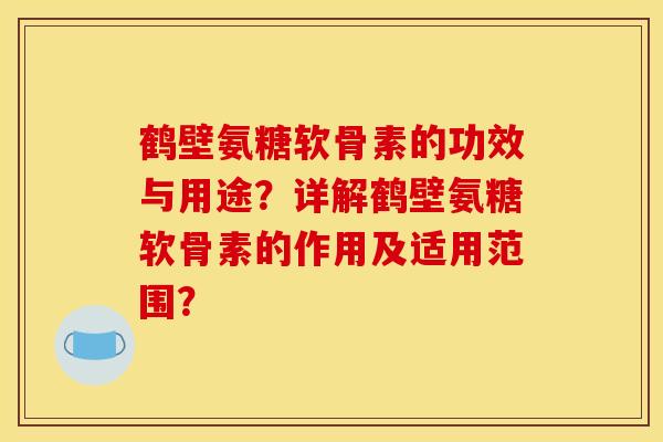 鹤壁氨糖软骨素的功效与用途？详解鹤壁氨糖软骨素的作用及适用范围？