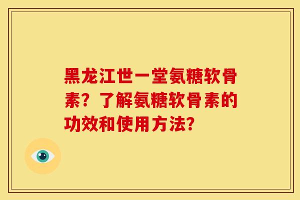 黑龙江世一堂氨糖软骨素？了解氨糖软骨素的功效和使用方法？-第1张图片-关节骑士