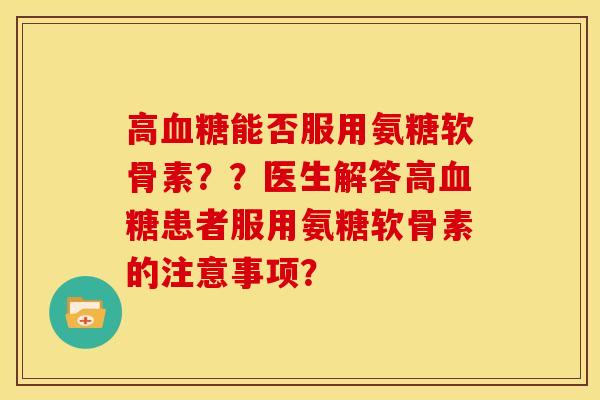 高血糖能否服用氨糖软骨素??医生解答高血糖患者服用氨糖软骨素的注意事项?-第1张图片-关节骑士 高血糖能否服用氨糖软骨素??医生解答高血糖患者服用氨糖软骨素的注意事项?-第1张图片-关节骑士
