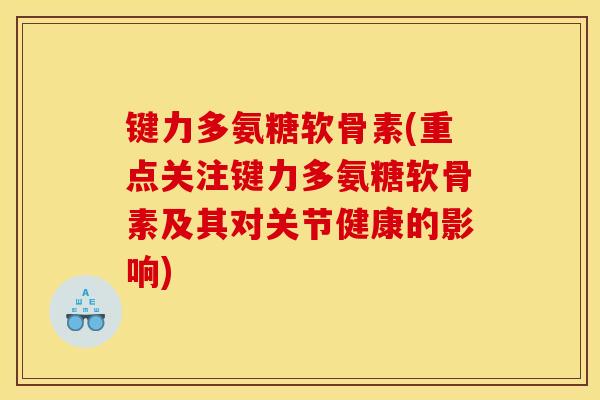 键力多氨糖软骨素(重点关注键力多氨糖软骨素及其对关节健康的影响)-第1张图片-关节骑士 键力多氨糖软骨素(重点关注键力多氨糖软骨素及其对关节健康的影响)-第1张图片-关节骑士