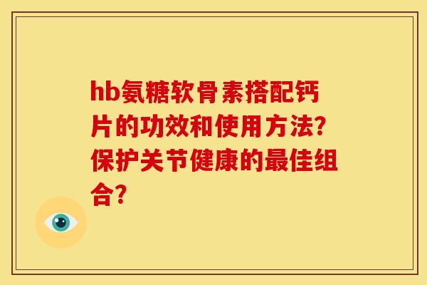 hb氨糖软骨素搭配钙片的功效和使用方法？保护关节健康的最佳组合？-第1张图片-关节骑士
