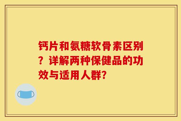 钙片和氨糖软骨素区别?详解两种保健品的功效与适用人群?-第1张图片-关节骑士 钙片和氨糖软骨素区别?详解两种保健品的功效与适用人群?-第1张图片-关节骑士