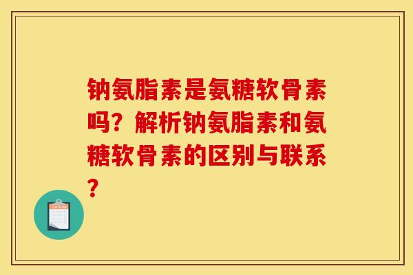 钠氨脂素是氨糖软骨素吗?解析钠氨脂素和氨糖软骨素的区别与联系?-第1张图片-关节骑士 钠氨脂素是氨糖软骨素吗?解析钠氨脂素和氨糖软骨素的区别与联系?-第1张图片-关节骑士