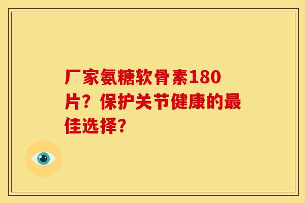 厂家氨糖软骨素180片？保护关节健康的最佳选择？-第1张图片-关节骑士
