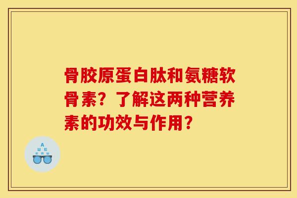 骨胶原蛋白肽和氨糖软骨素？了解这两种营养素的功效与作用？