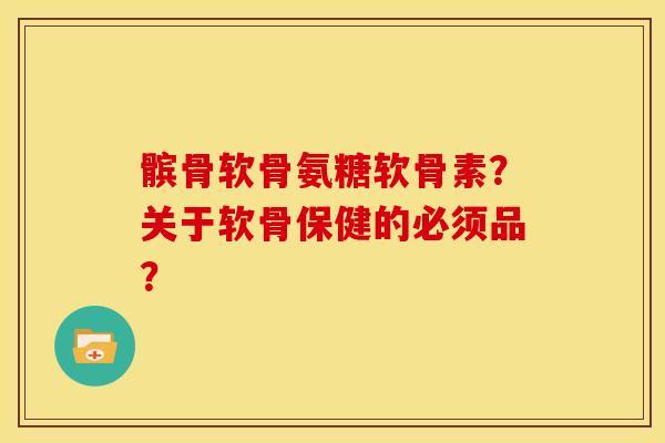 髌骨软骨氨糖软骨素？关于软骨保健的必须品？-第1张图片-关节骑士