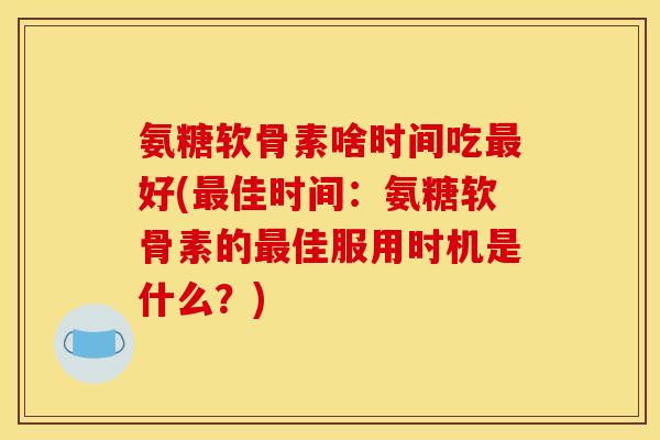 氨糖软骨素啥时间吃最好(最佳时间：氨糖软骨素的最佳服用时机是什么？)-第1张图片-关节骑士