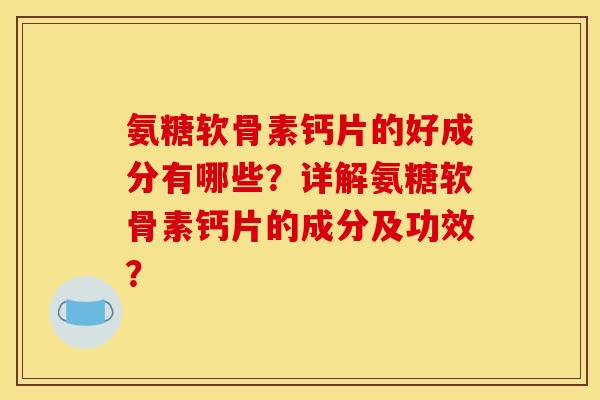 氨糖软骨素钙片的好成分有哪些？详解氨糖软骨素钙片的成分及功效？
