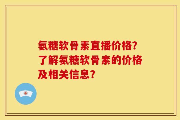 氨糖软骨素直播价格?了解氨糖软骨素的价格及相关信息?-第1张图片-关节骑士 氨糖软骨素直播价格?了解氨糖软骨素的价格及相关信息?-第1张图片-关节骑士
